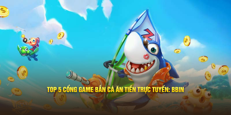 Top 5 cổng game bắn cá ăn tiền trực tuyến: BBin